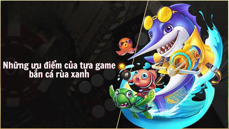 ban ca rua xanh 2 Những ưu điểm của tựa game bắn cá rùa xanh